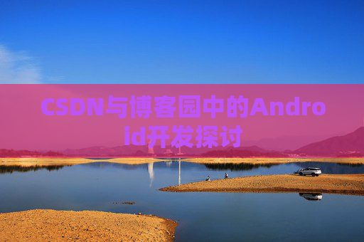 CSDN与博客园中的Android开发探讨
